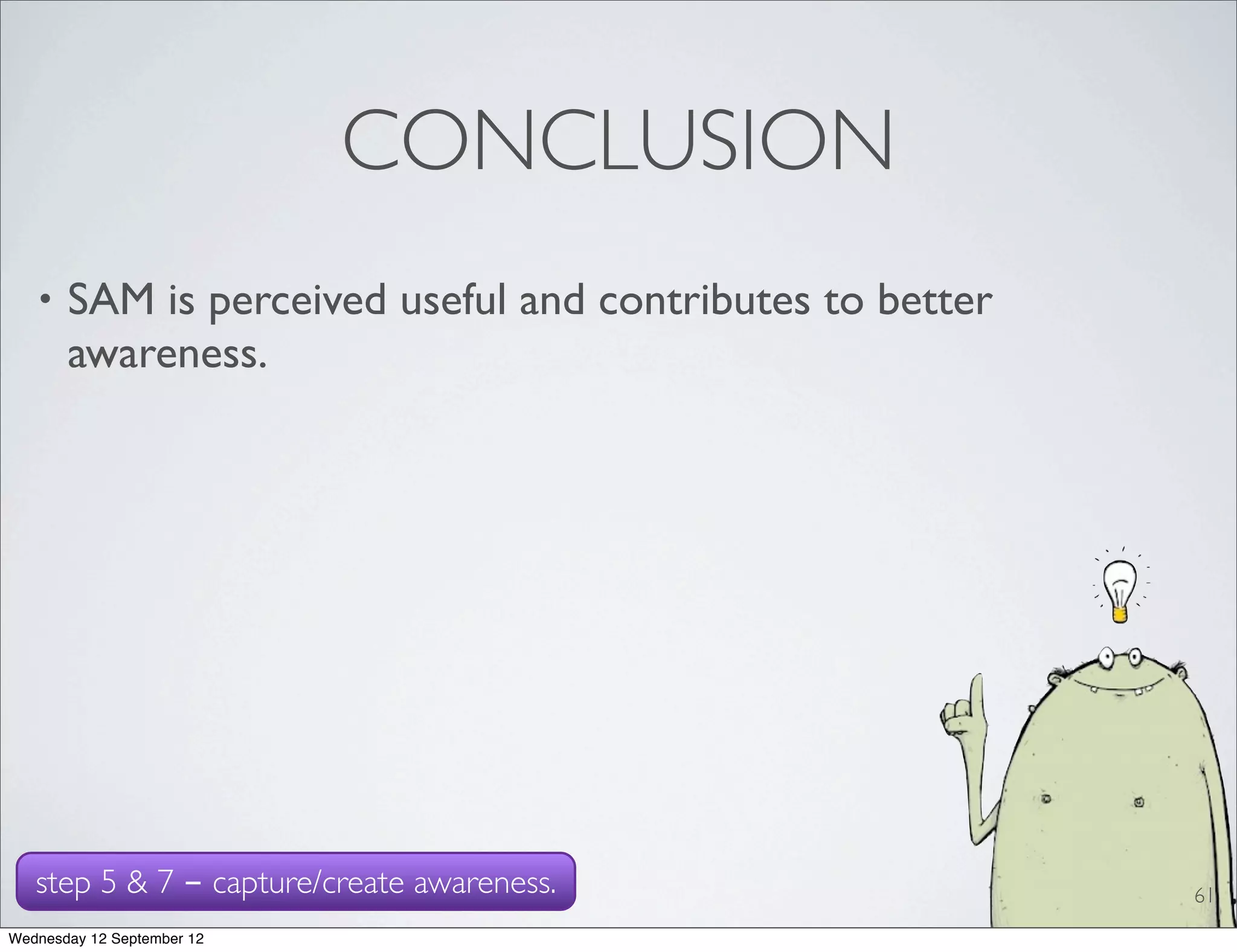 CONCLUSION
   •   SAM is perceived useful and contributes to better
       awareness.




   step 5 & 7 - capture/create awareness.                  61
Wednesday 12 September 12
 