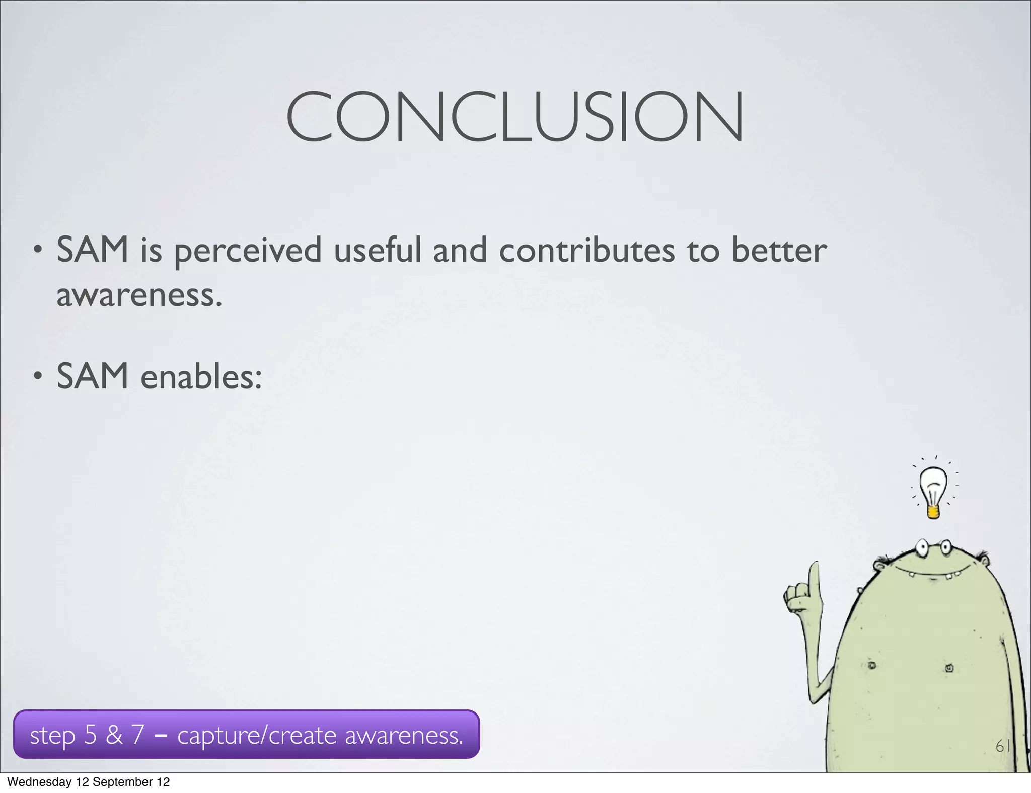 CONCLUSION
   •   SAM is perceived useful and contributes to better
       awareness.

   •   SAM enables:




   step 5 & 7 - capture/create awareness.                  61
Wednesday 12 September 12
 