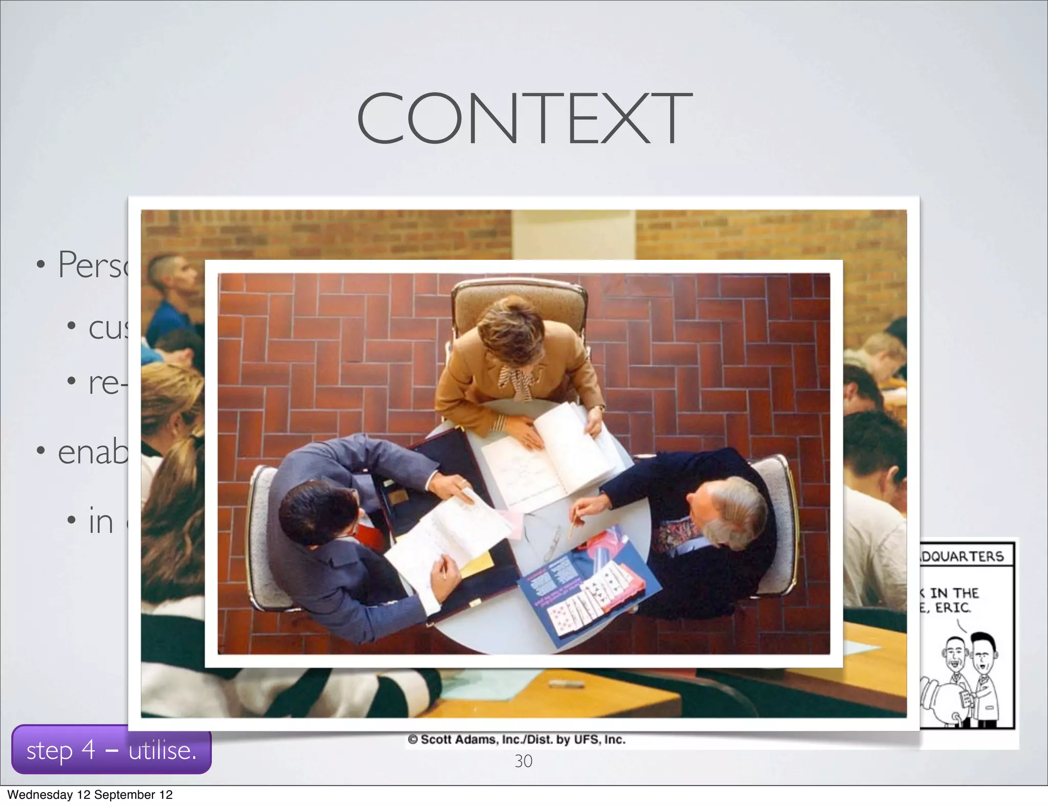 CONTEXT
   • Personal               Learning Environment:
        • customizable
        • re-use, creation          & mashup of tools, resources
   • enable             users to access content
        • in     different contexts




  step 4 - utilise.                            30
Wednesday 12 September 12
 