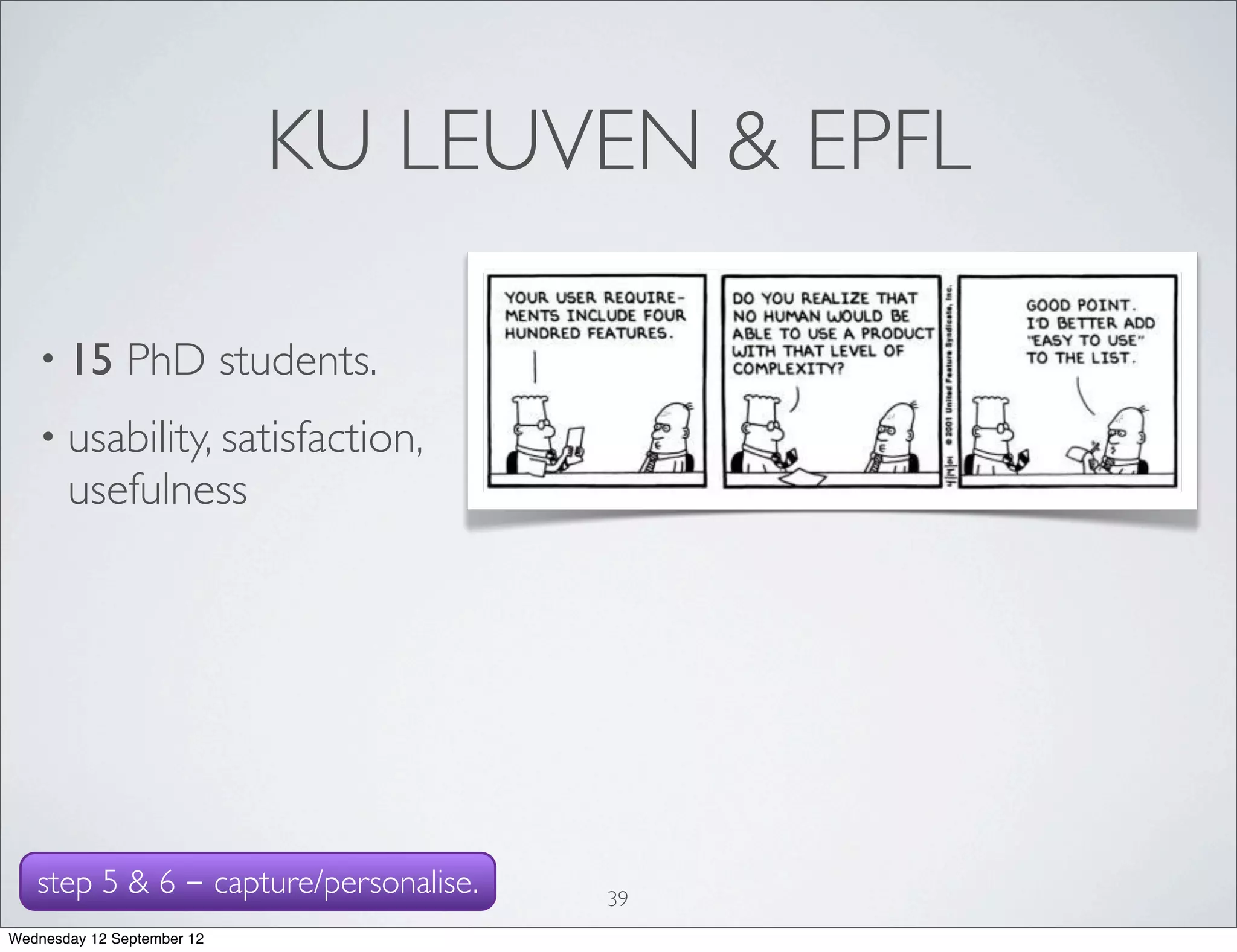 KU LEUVEN & EPFL

   • 15        PhD students.
   • usability, satisfaction,
       usefulness




   step 5 & 6 - capture/personalise.   39
Wednesday 12 September 12
 