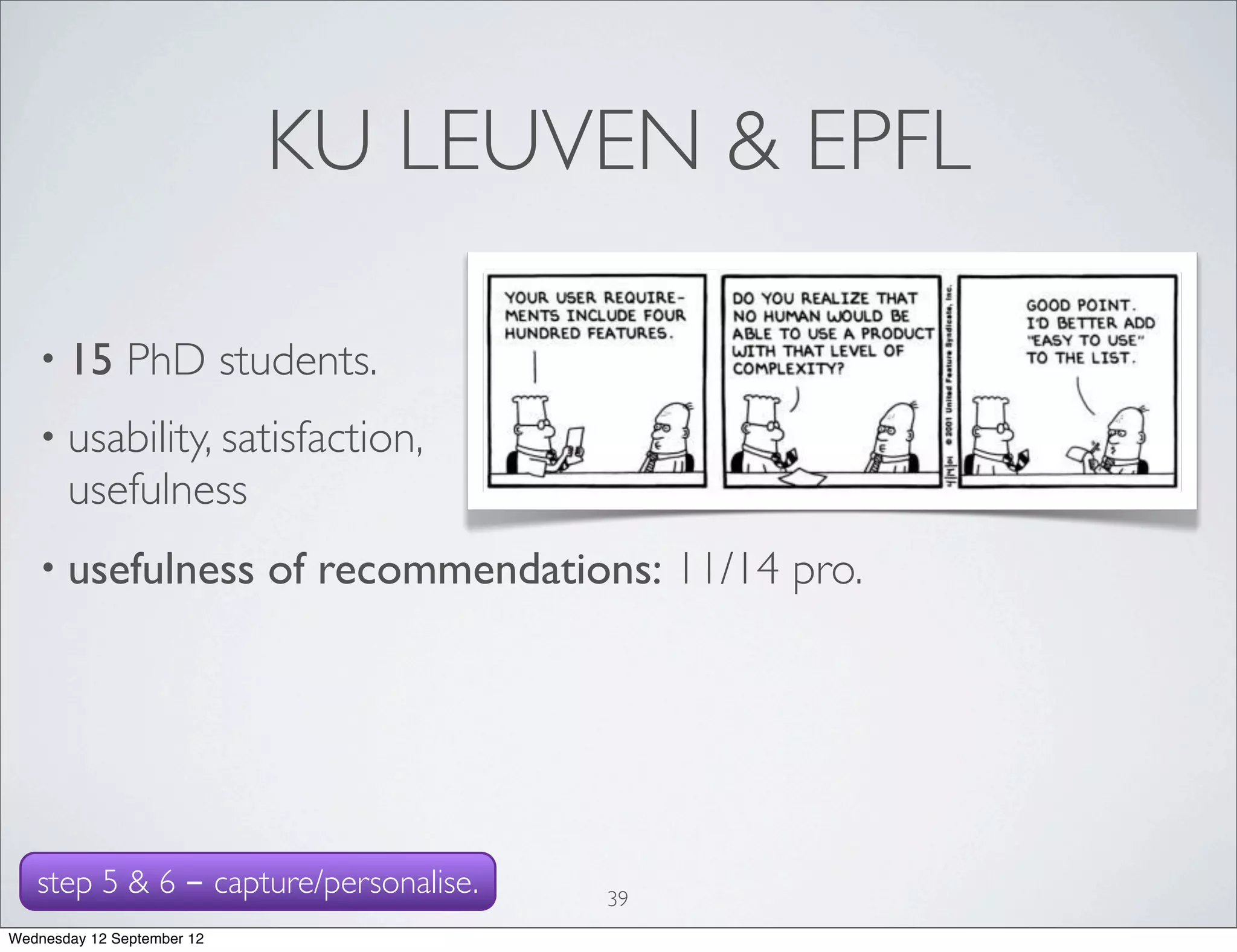 KU LEUVEN & EPFL

   • 15        PhD students.
   • usability, satisfaction,
       usefulness
   • usefulness             of recommendations: 11/14 pro.




   step 5 & 6 - capture/personalise.         39
Wednesday 12 September 12
 