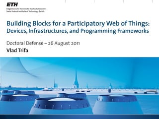 Building Blocks for a Participatory Web of Things:
Devices, Infrastructures, and Programming Frameworks

Doctoral Defense – 26 August 2011
Vlad Trifa
 