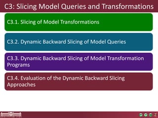 C3:	Slicing	Model	Queries	and	Transformations
C3.1.	Slicing of	Model Transformations
C3.2.	Dynamic Backward Slicing of	Model Queries
C3.3.	Dynamic Backward Slicing of	Model Transformation
Programs
C3.4.	Evaluation	of	the	Dynamic	Backward	Slicing	
Approaches
 