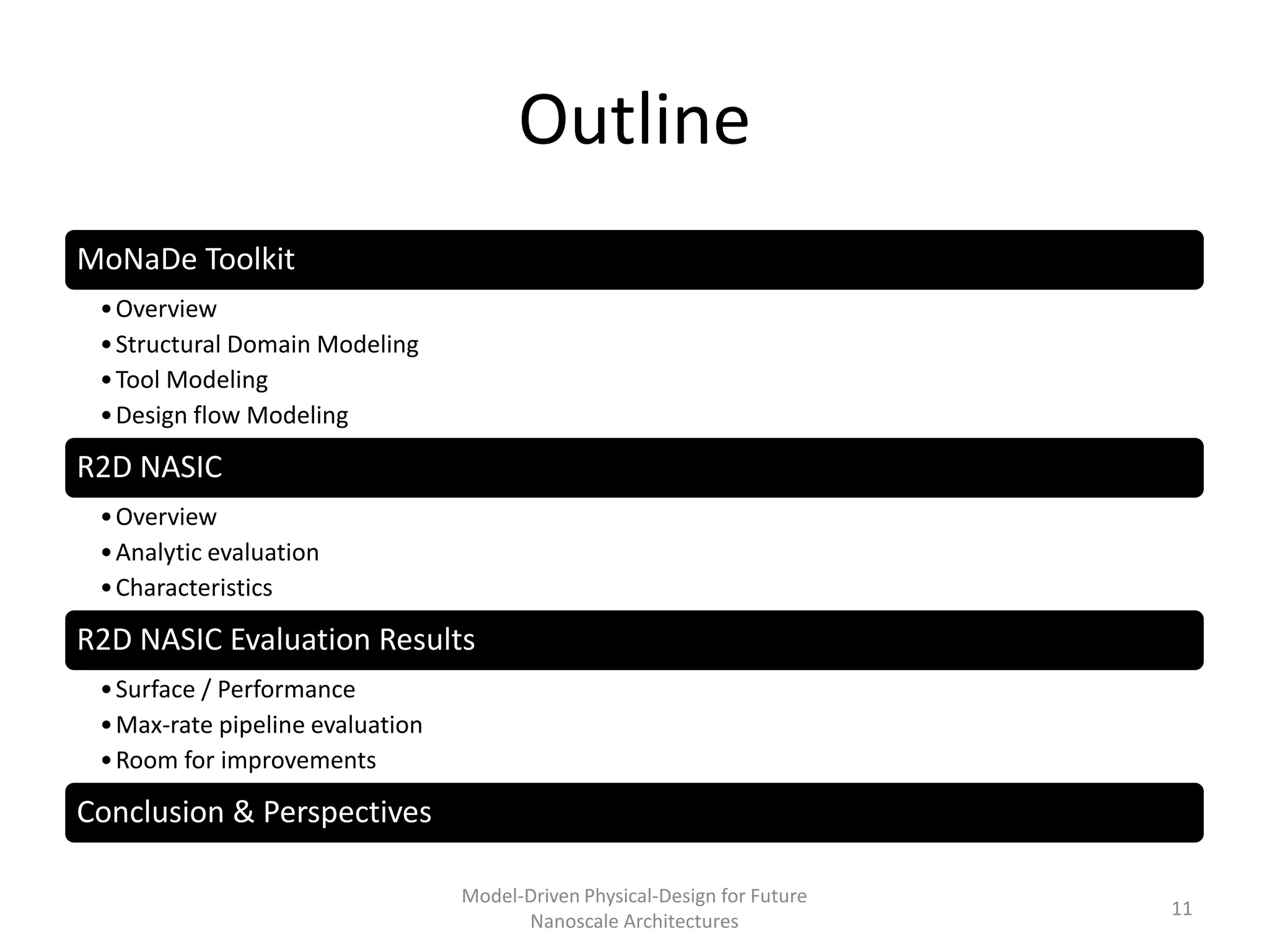 Outline
MoNaDe Toolkit
 • Overview
 • Structural Domain Modeling
 • Tool Modeling
 • Design flow Modeling

R2D NASIC
 • Overview
 • Analytic evaluation
 • Characteristics

R2D NASIC Evaluation Results
 • Surface / Performance
 • Max-rate pipeline evaluation
 • Room for improvements

Conclusion & Perspectives

                                  Model-Driven Physical-Design for Future
                                                                            11
                                        Nanoscale Architectures
 