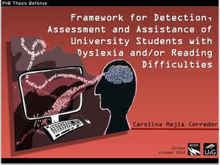 Framework for Detection, Assessment
and Assistance of University Students
with Dyslexia and/or Reading
Difficulties
X
Framework for Detection,
Assessment and Assistance of
University Students with
Dyslexia and/or Reading
Difficulties
Carolina Mejía Corredor
Girona
October 2013
 