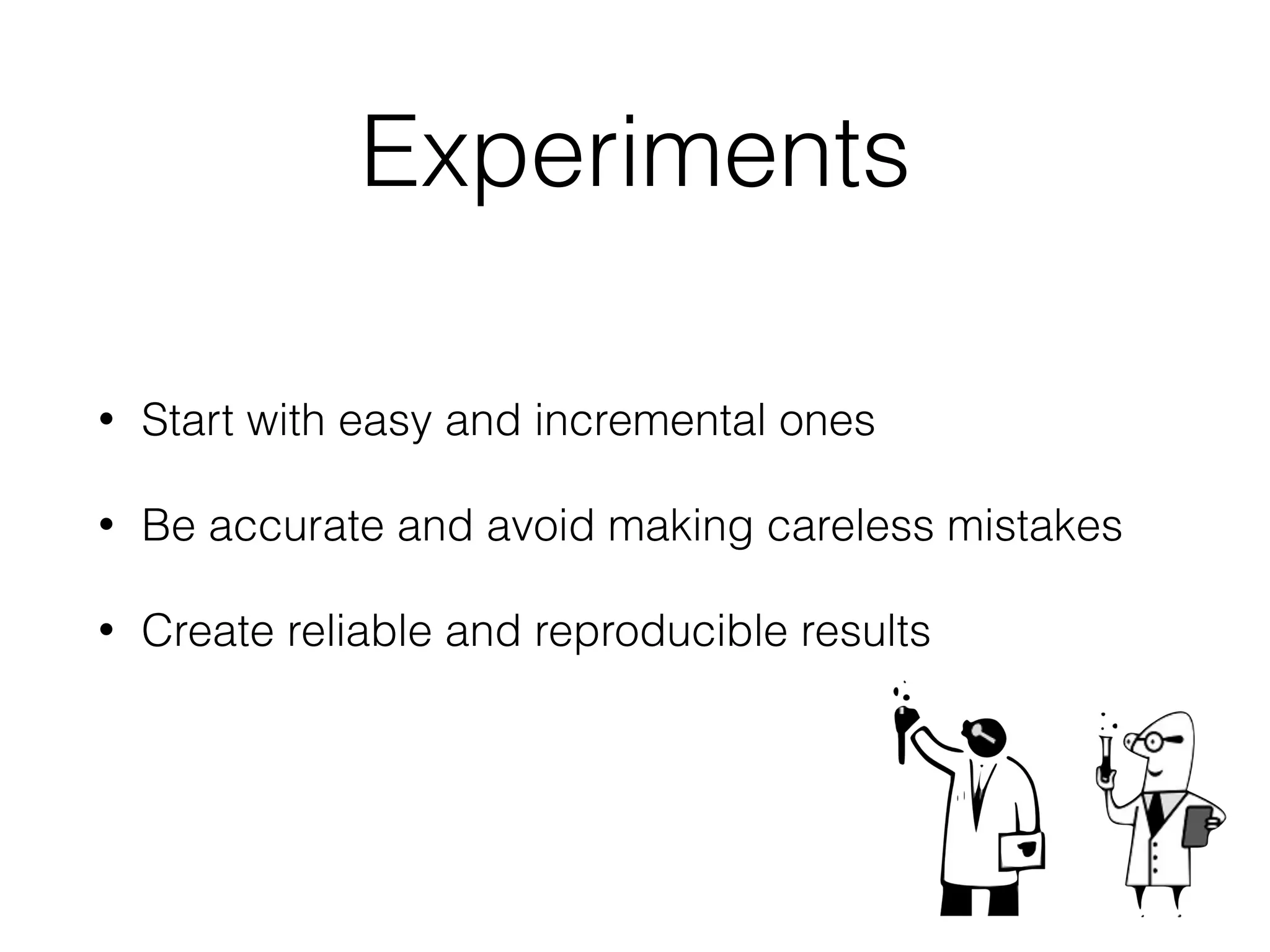 Experiments
• Start with easy and incremental ones
• Be accurate and avoid making careless mistakes
• Create reliable and reproducible results
 