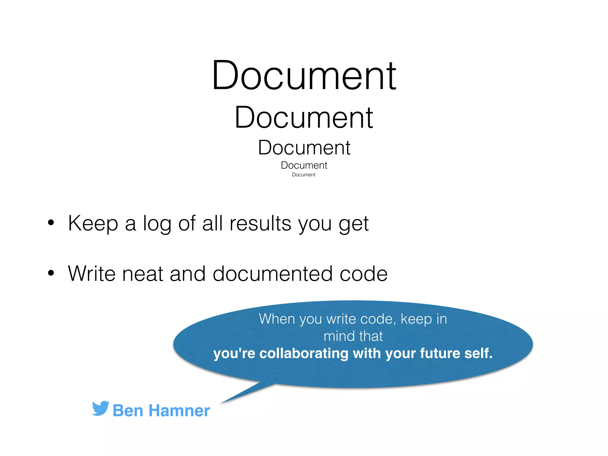 Document
Document
Document
Document
Document
• Keep a log of all results you get
• Write neat and documented code
Ben Hamner
When you write code, keep in
mind that  
you're collaborating with your future self.
 