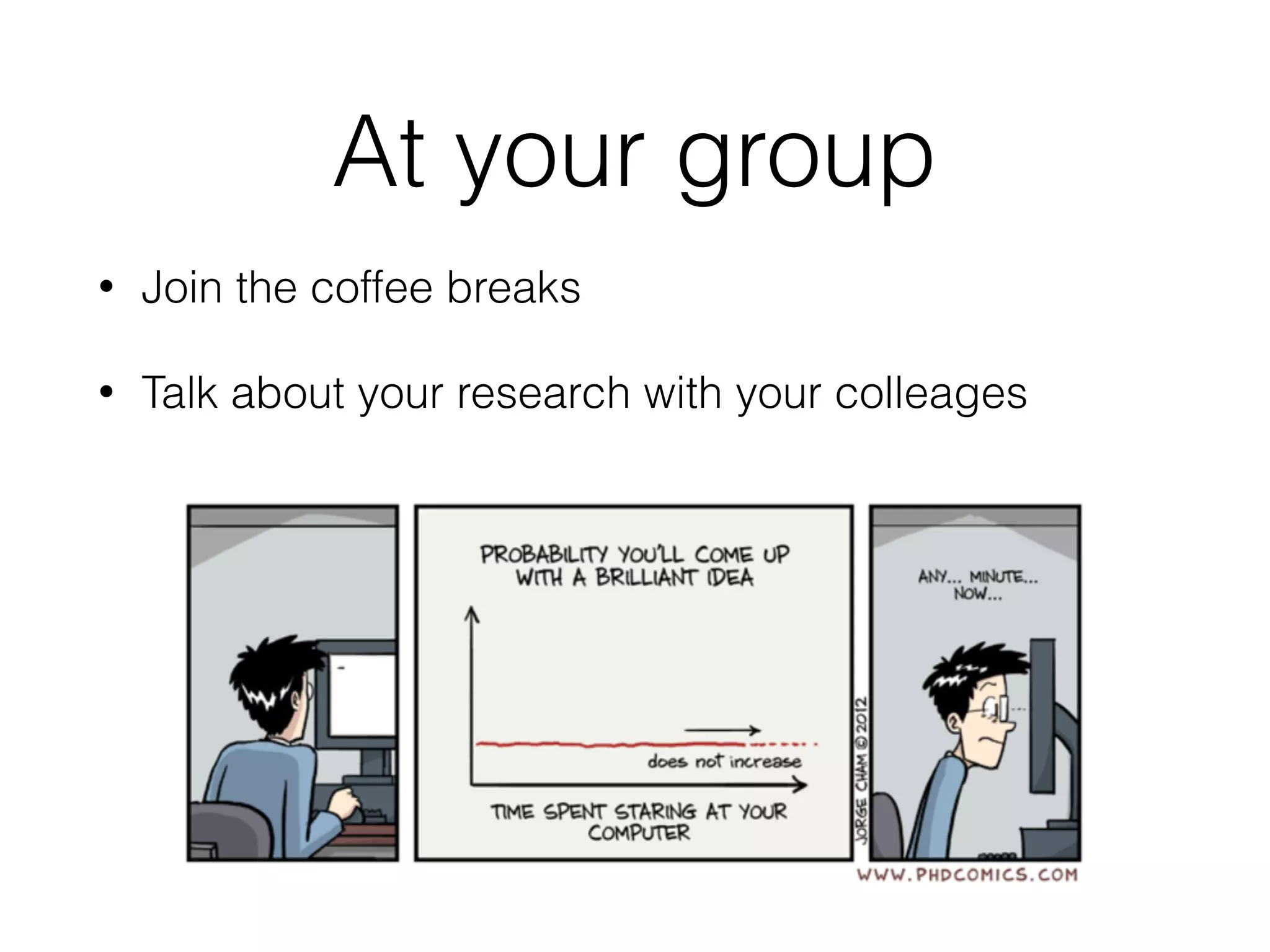 At your group
• Join the coffee breaks
• Talk about your research with your colleages
 
