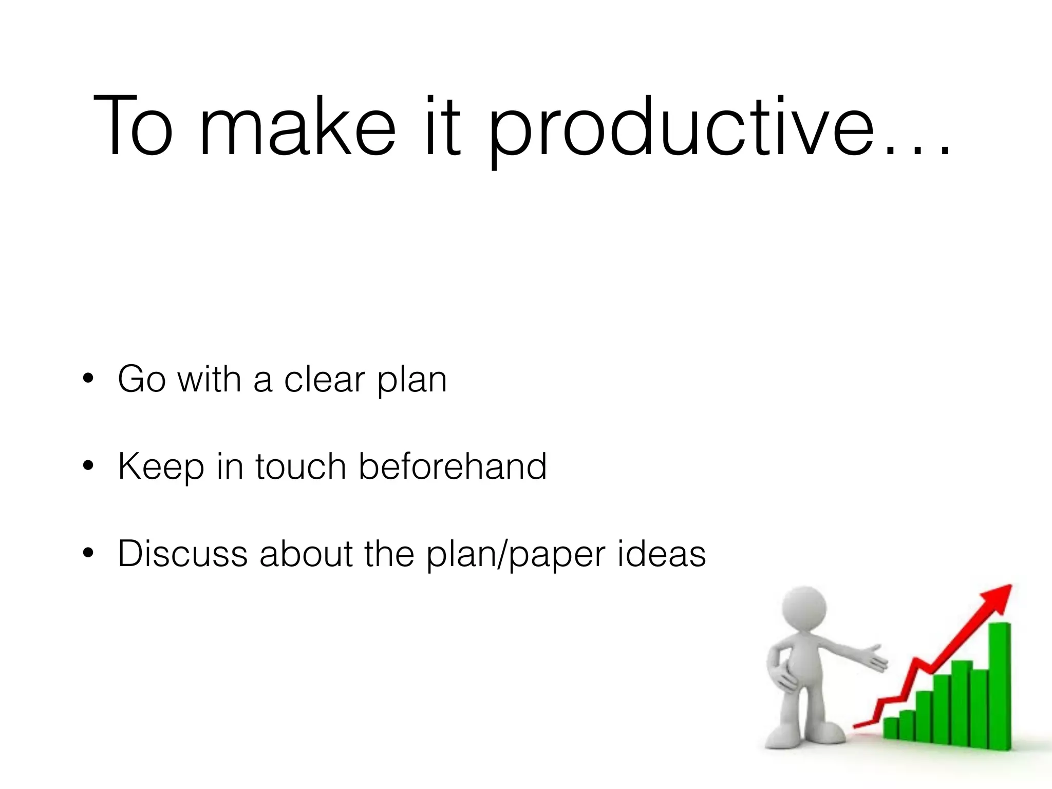 To make it productive…
• Go with a clear plan
• Keep in touch beforehand
• Discuss about the plan/paper ideas
 