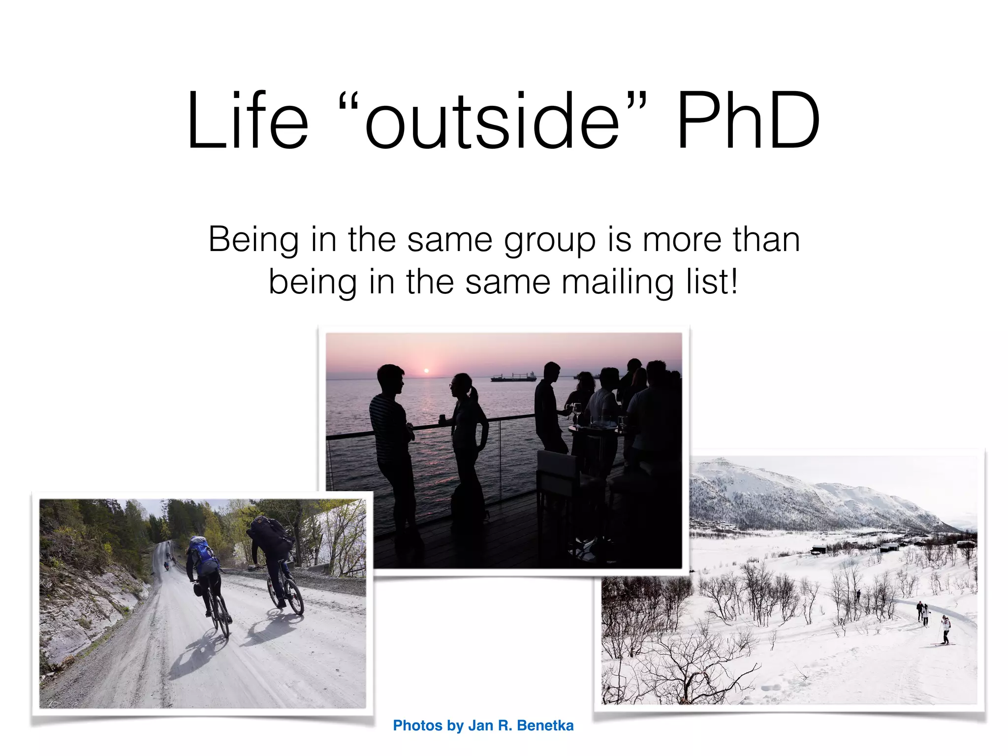 Life “outside” PhD
Being in the same group is more than  
being in the same mailing list!
Photos by Jan R. Benetka
 