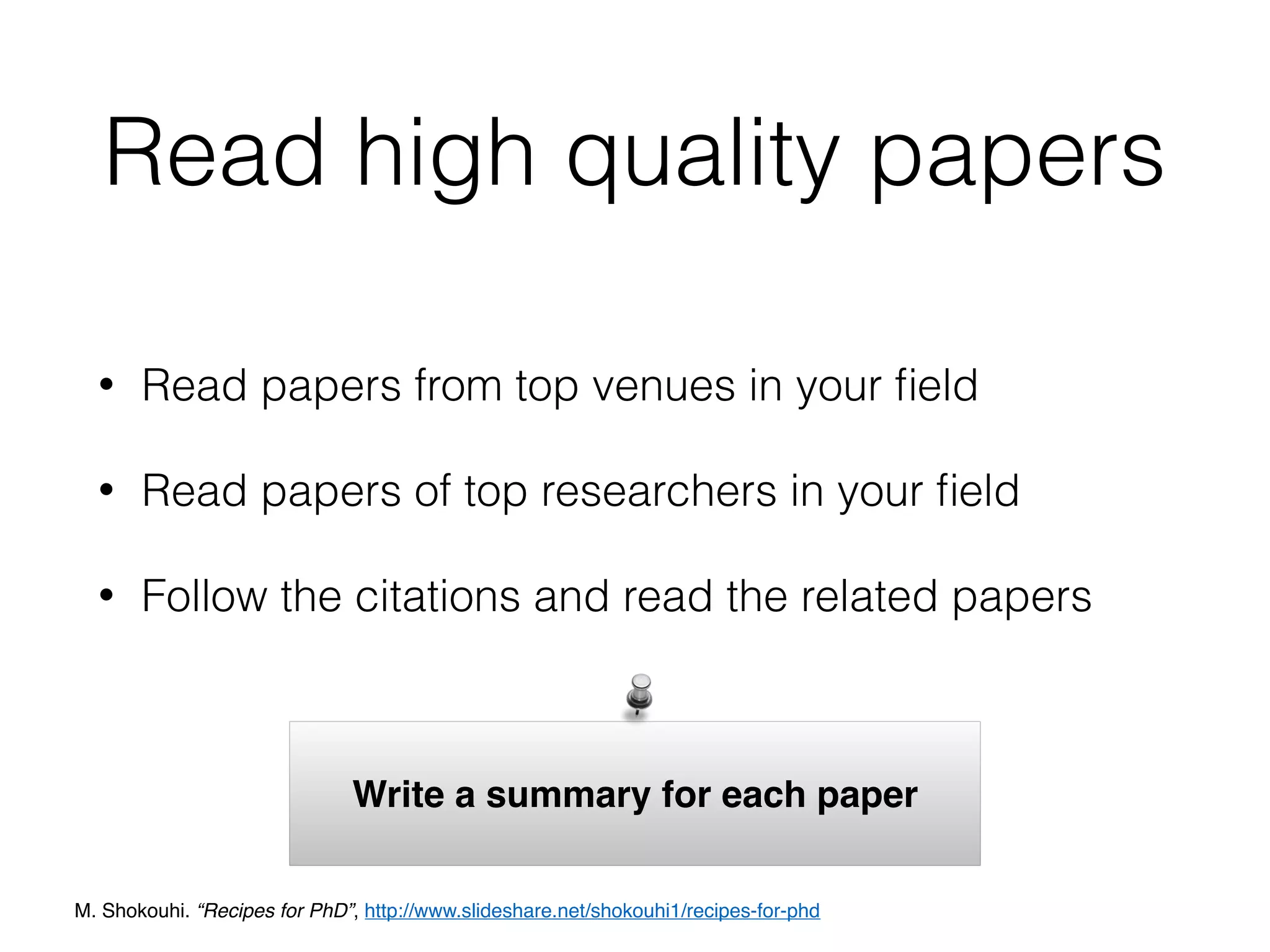Read high quality papers
• Read papers from top venues in your ﬁeld
• Read papers of top researchers in your ﬁeld
• Follow the citations and read the related papers
Write a summary for each paper
M. Shokouhi. “Recipes for PhD”, http://www.slideshare.net/shokouhi1/recipes-for-phd
 