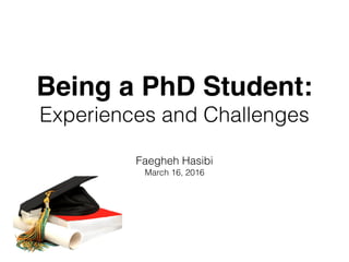 Being a PhD Student:
Experiences and Challenges
Faegheh Hasibi
March 16, 2016
 