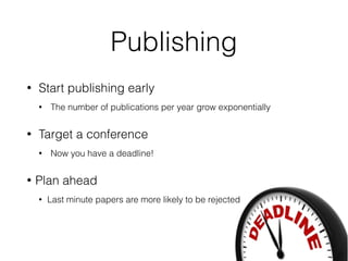 Publishing
• Start publishing early
• Target a conference
• Now you have a deadline!
• Plan ahead
• Last minute papers are more likely to be rejected
 