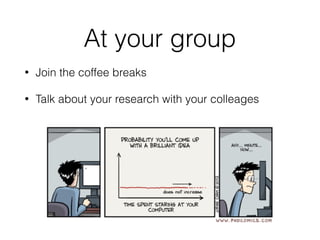 At your group
• Join the coffee breaks
• Talk about your research with your colleages
 