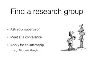 Find a research group
• Ask your supervisor
• Meet at a conference
• Apply for an internship
• e.g., Microsoft, Google, …
 