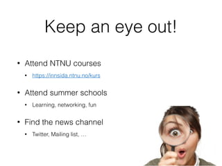 Keep an eye out!
• Attend NTNU courses
• https://innsida.ntnu.no/kurs
• Attend summer schools
• Learning, networking, fun
• Find the news channel
• Twitter, Mailing list, …
 