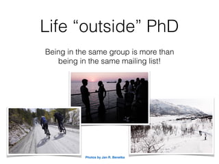 Life “outside” PhD
Being in the same group is more than  
being in the same mailing list!
Photos by Jan R. Benetka
 