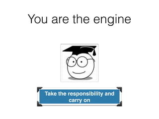 You are the engine
Take the responsibility and
carry on
 