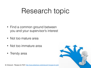 Research topic
• Find a common ground between  
you and your supervisor’s interest
• Not too mature area
• Not too immature area
• Trendy area
M. Shokouhi. “Recipes for PhD”, http://www.slideshare.net/shokouhi1/recipes-for-phd
 