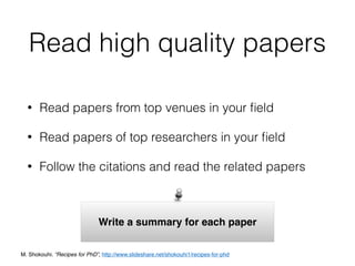 Read high quality papers
• Read papers from top venues in your ﬁeld
• Read papers of top researchers in your ﬁeld
• Follow the citations and read the related papers
Write a summary for each paper
M. Shokouhi. “Recipes for PhD”, http://www.slideshare.net/shokouhi1/recipes-for-phd
 