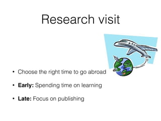 Research visit
• Choose the right time to go abroad
• Early: Spending time on learning
• Late: Focus on publishing
 