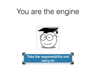 You are the engine
Take the responsibility and
carry on
 