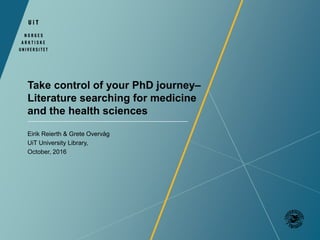Take control of your PhD journey–
Literature searching for medicine
and the health sciences
Eirik Reierth & Grete Overvåg
UiT University Library,
October, 2016
 