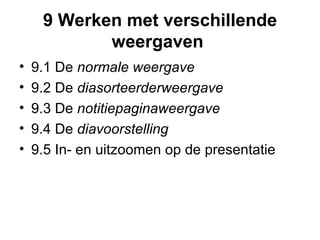 9 Werken met verschillende weergaven  9.1 De  normale weergave  9.2 De  diasorteerderweergave 9.3 De  notitiepaginaweergave 9.4 De  diavoorstelling 9.5 In- en uitzoomen op de presentatie 