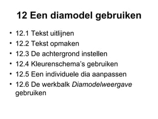 12 Een diamodel gebruiken 12.1 Tekst uitlijnen  12.2 Tekst opmaken 12.3 De achtergrond instellen  12.4 Kleurenschema’s gebruiken 12.5 Een individuele dia aanpassen  12.6 De werkbalk  Diamodelweergave  gebruiken 