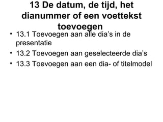 13 De datum, de tijd, het dianummer of een voettekst toevoegen  13.1 Toevoegen aan alle dia’s in de presentatie 13.2 Toevoegen aan geselecteerde dia’s  13.3 Toevoegen aan een dia- of titelmodel 