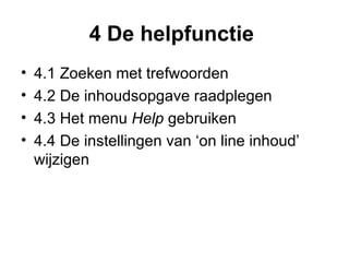 4 De helpfunctie  4.1 Zoeken met trefwoorden  4.2 De inhoudsopgave raadplegen  4.3 Het menu  Help  gebruiken  4.4 De instellingen van ‘on line inhoud’ wijzigen  