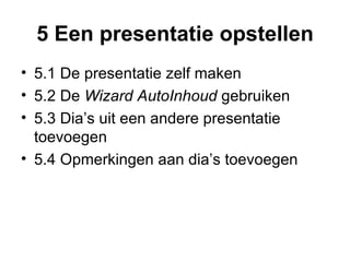 5 Een presentatie opstellen 5.1 De presentatie zelf maken  5.2 De  Wizard AutoInhoud  gebruiken  5.3 Dia’s uit een andere presentatie toevoegen 5.4 Opmerkingen aan dia’s toevoegen  