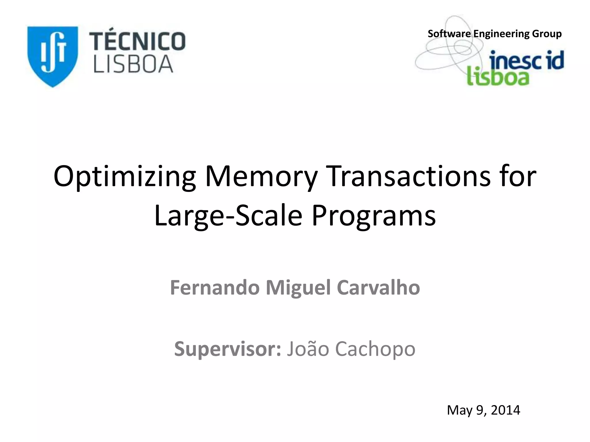 Optimizing Memory Transactions for
Large-Scale Programs
Fernando Miguel Carvalho
Supervisor: João Cachopo
Software Engineering Group
May 9, 2014
 