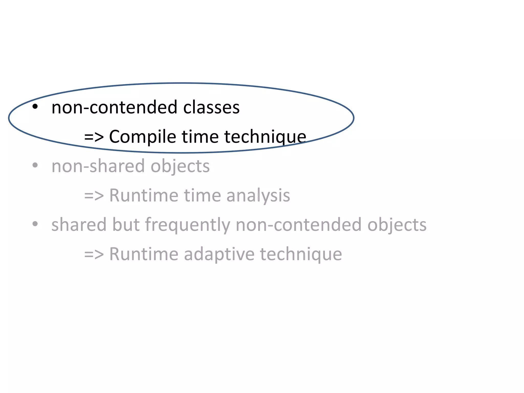 • non-contended classes
=> Compile time technique
• non-shared objects
=> Runtime time analysis
• shared but frequently non-contended objects
=> Runtime adaptive technique
 