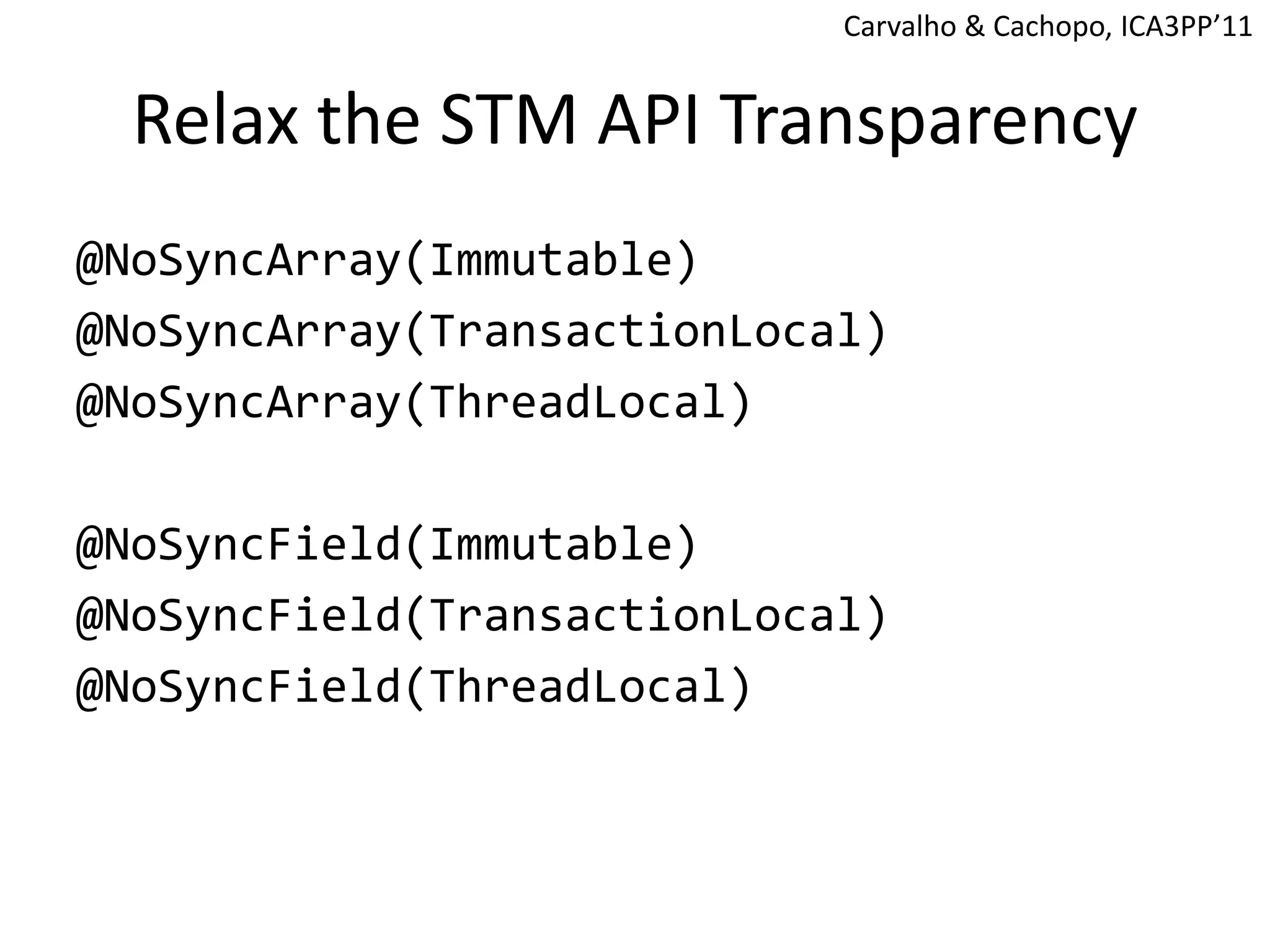 Relax the STM API Transparency
@NoSyncArray(Immutable)
@NoSyncArray(TransactionLocal)
@NoSyncArray(ThreadLocal)
@NoSyncField(Immutable)
@NoSyncField(TransactionLocal)
@NoSyncField(ThreadLocal)
Carvalho & Cachopo, ICA3PP’11
 