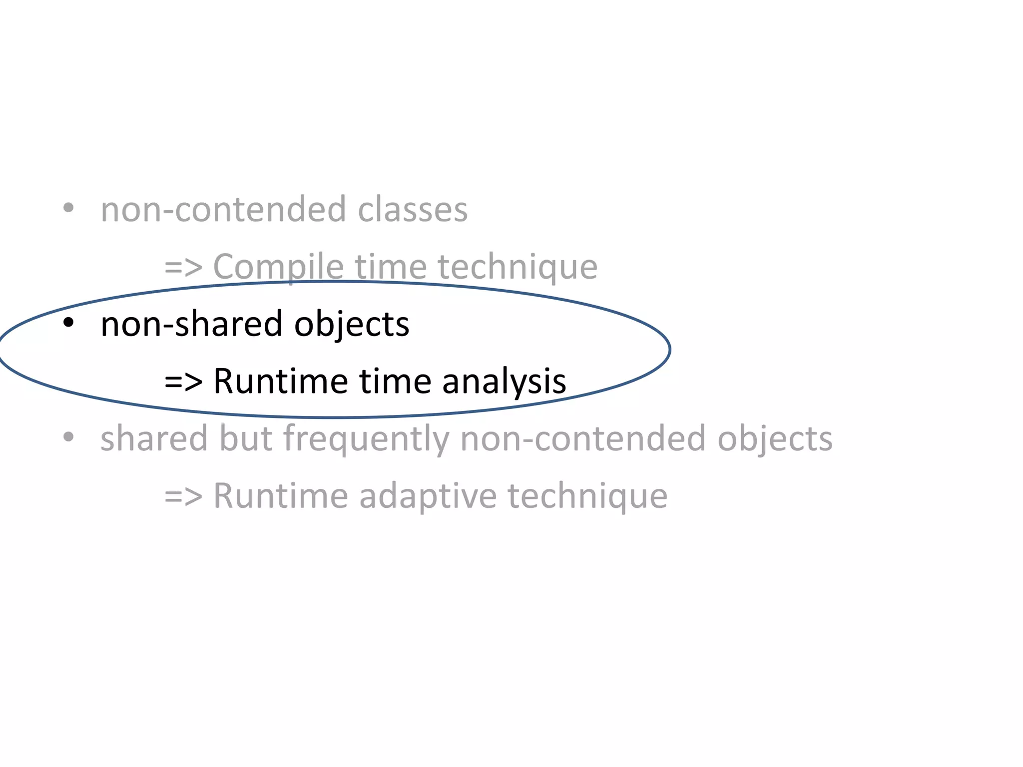 • non-contended classes
=> Compile time technique
• non-shared objects
=> Runtime time analysis
• shared but frequently non-contended objects
=> Runtime adaptive technique
 