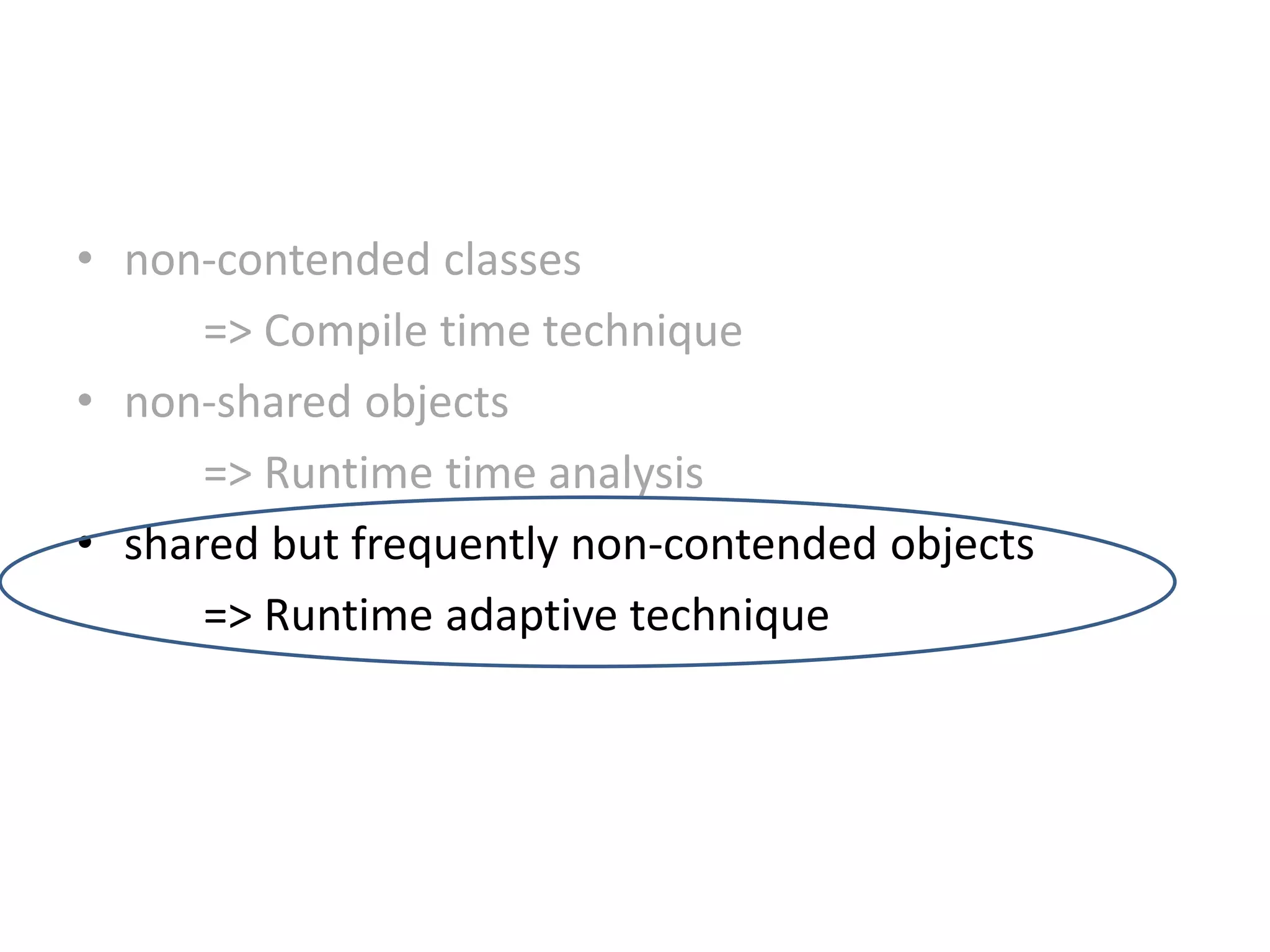 • non-contended classes
=> Compile time technique
• non-shared objects
=> Runtime time analysis
• shared but frequently non-contended objects
=> Runtime adaptive technique
 