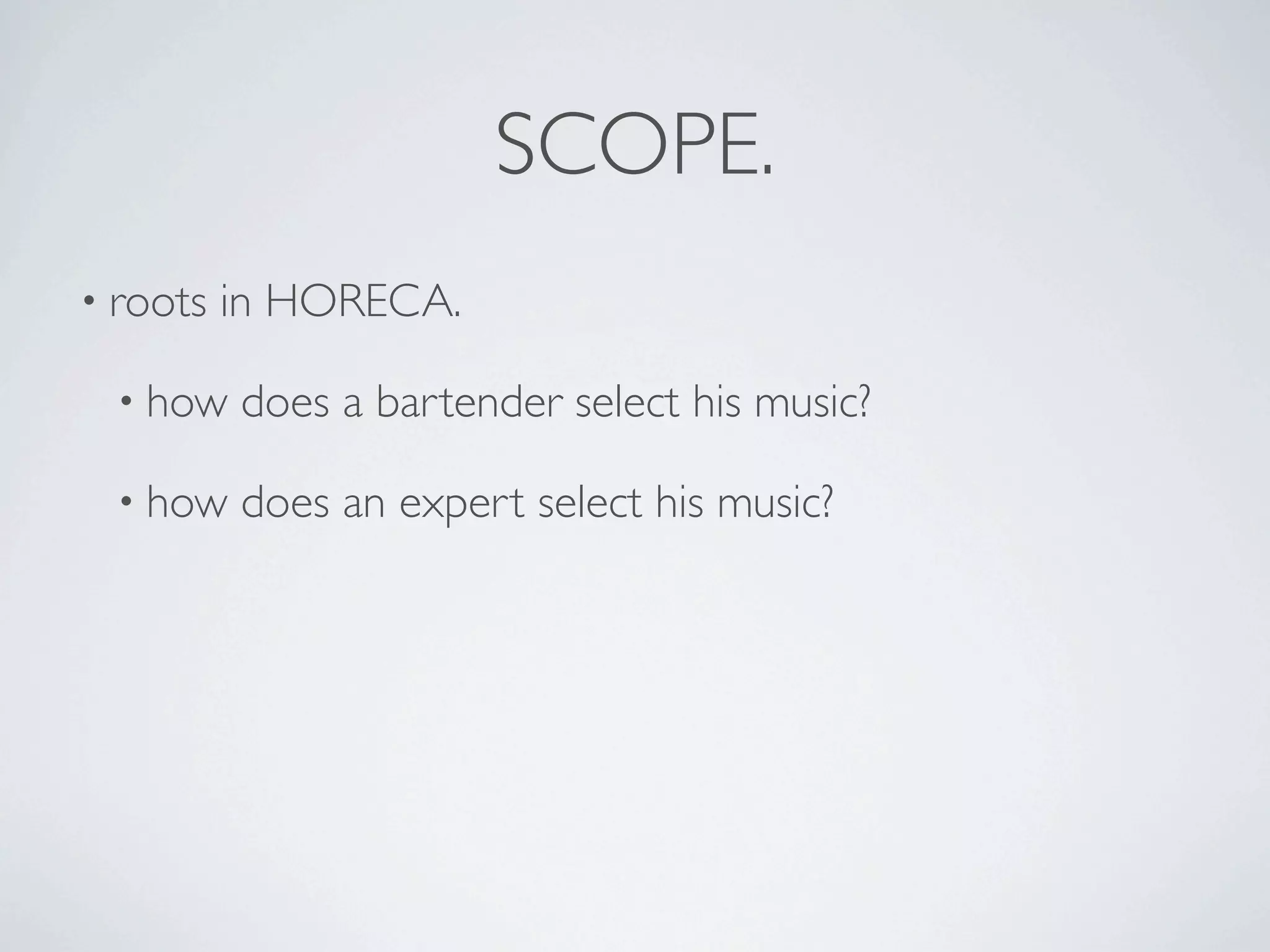 SCOPE.
• roots   in HORECA.

  • how   does a bartender select his music?

  • how   does an expert select his music?
 