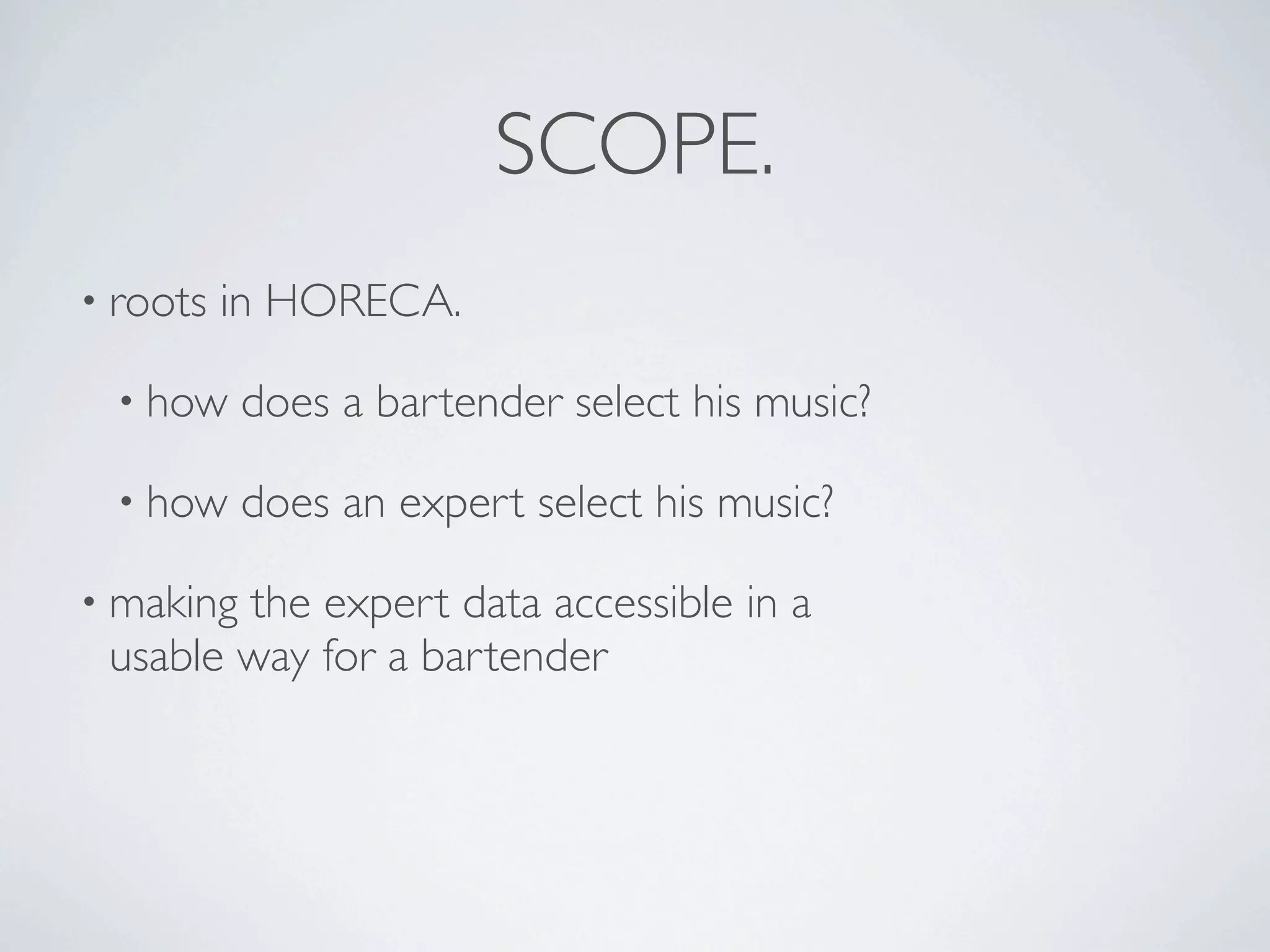 SCOPE.
• roots   in HORECA.

  • how    does a bartender select his music?

  • how    does an expert select his music?

• makingthe expert data accessible in a
 usable way for a bartender
 