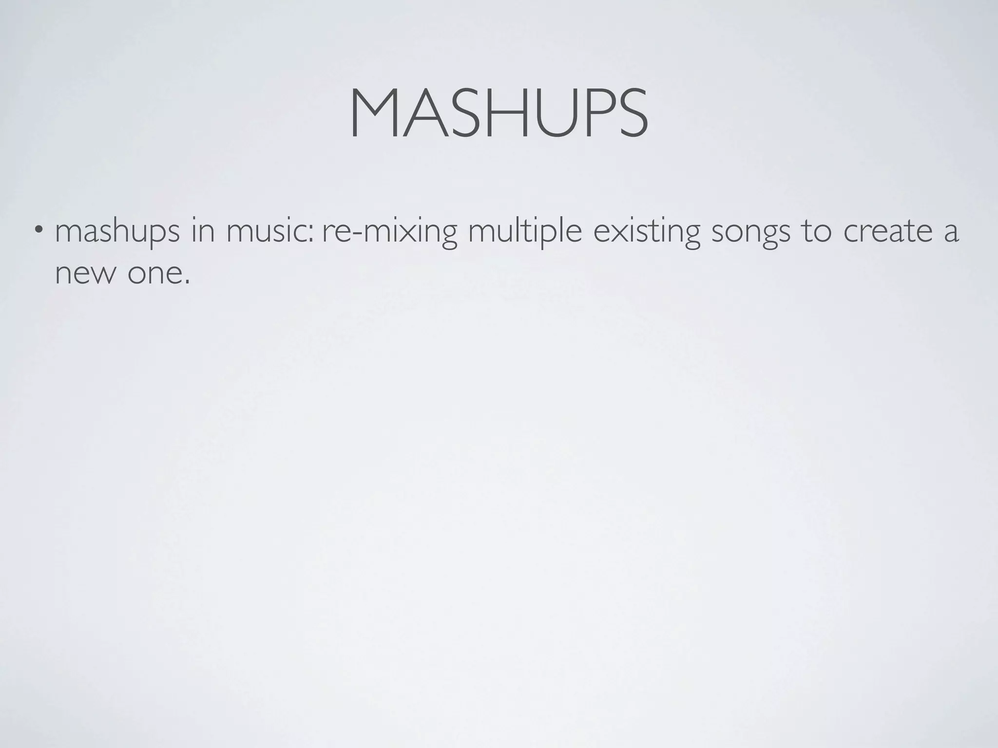 MASHUPS
• mashups   in music: re-mixing multiple existing songs to create a
 new one.
 