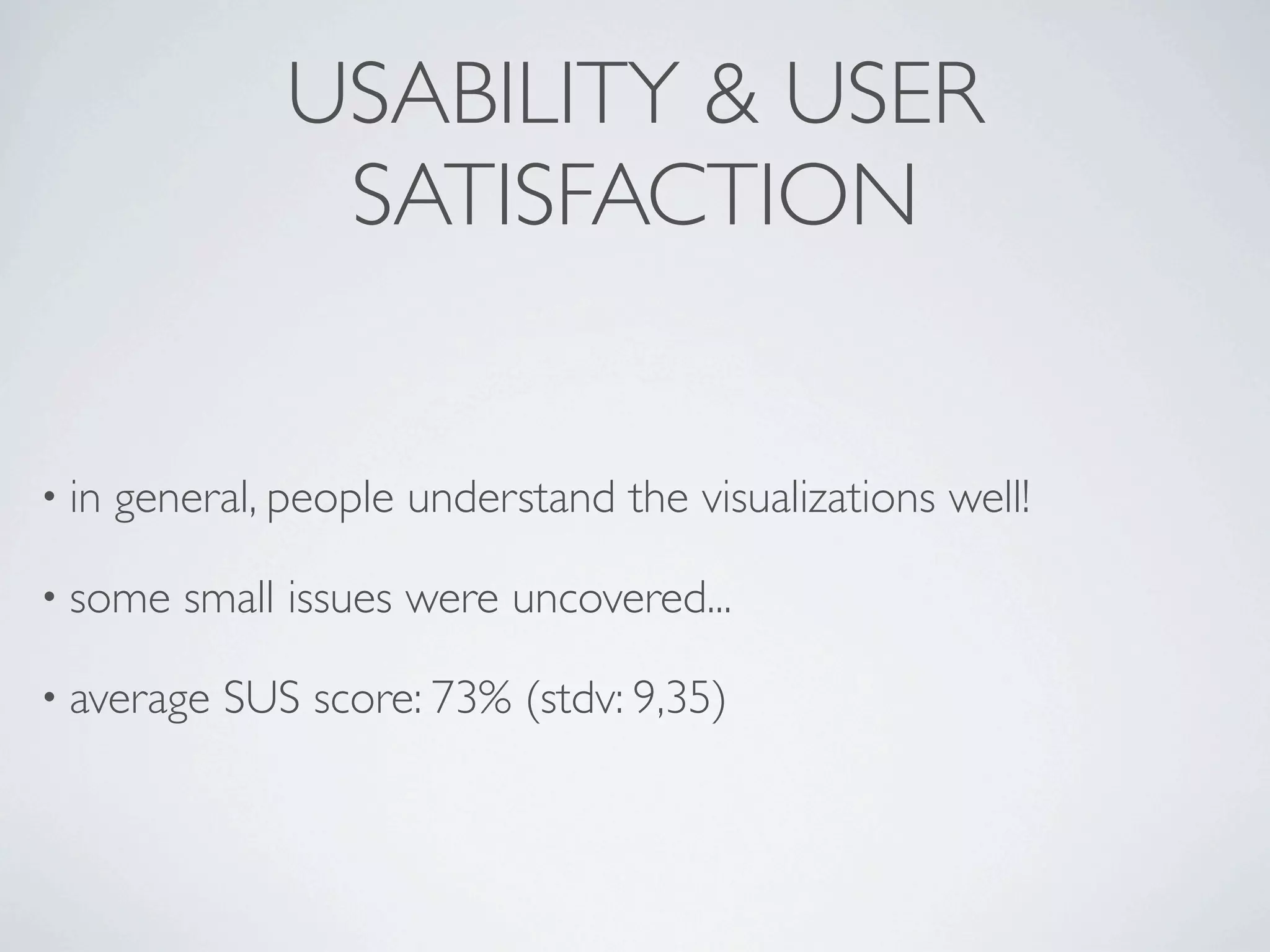 USABILITY & USER
                 SATISFACTION


• in   general, people understand the visualizations well!

• some    small issues were uncovered...

• average    SUS score: 73% (stdv: 9,35)
 