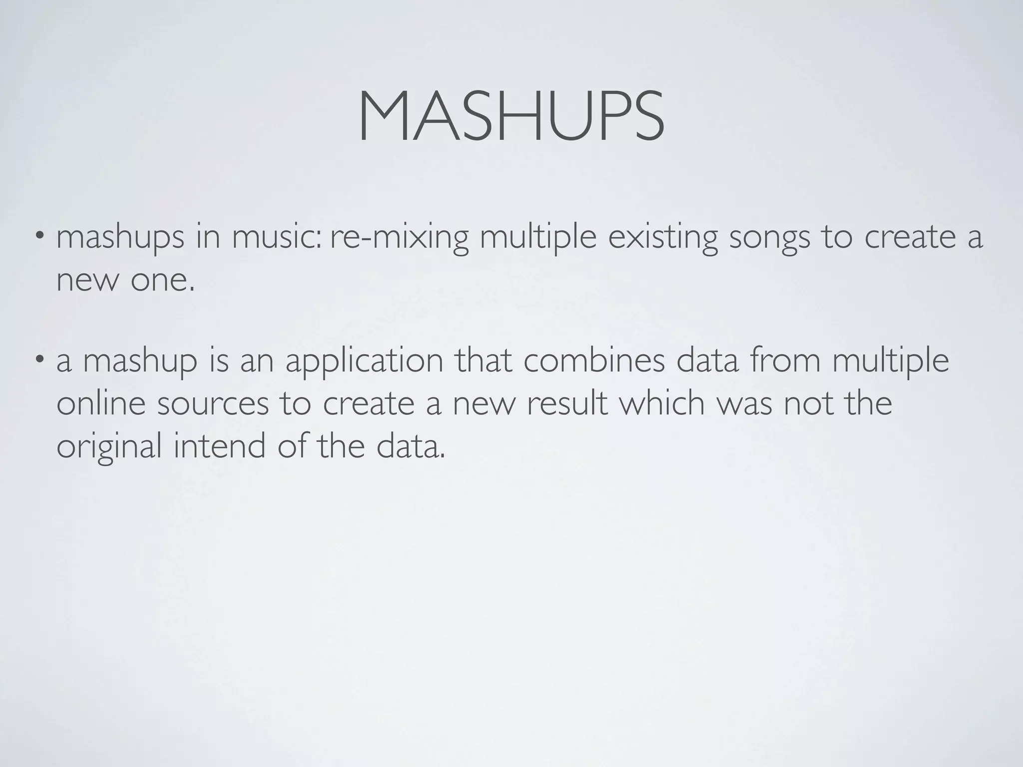 MASHUPS
• mashups   in music: re-mixing multiple existing songs to create a
 new one.

•amashup is an application that combines data from multiple
 online sources to create a new result which was not the
 original intend of the data.
 