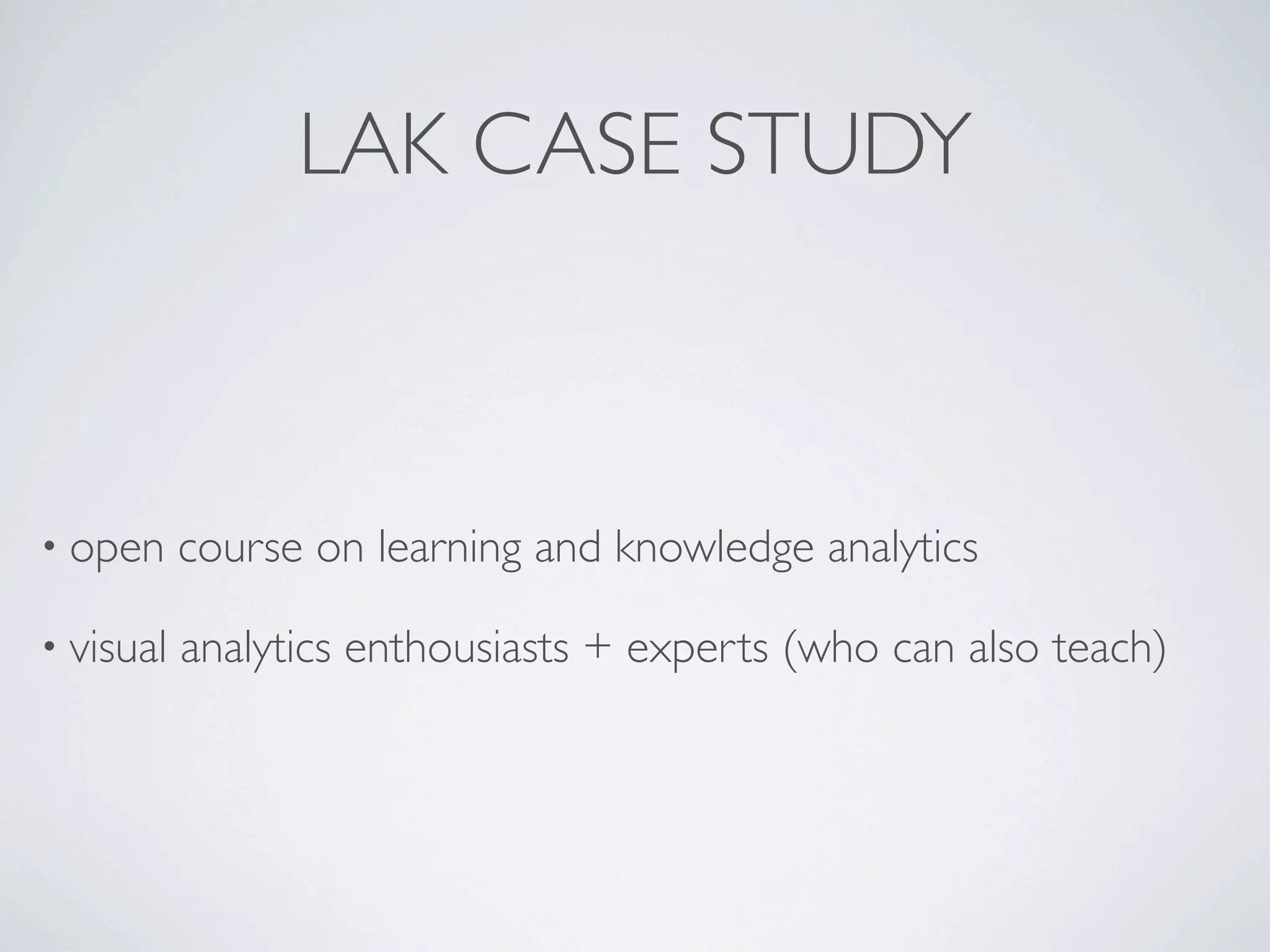 LAK CASE STUDY



• open     course on learning and knowledge analytics

• visual   analytics enthousiasts + experts (who can also teach)
 