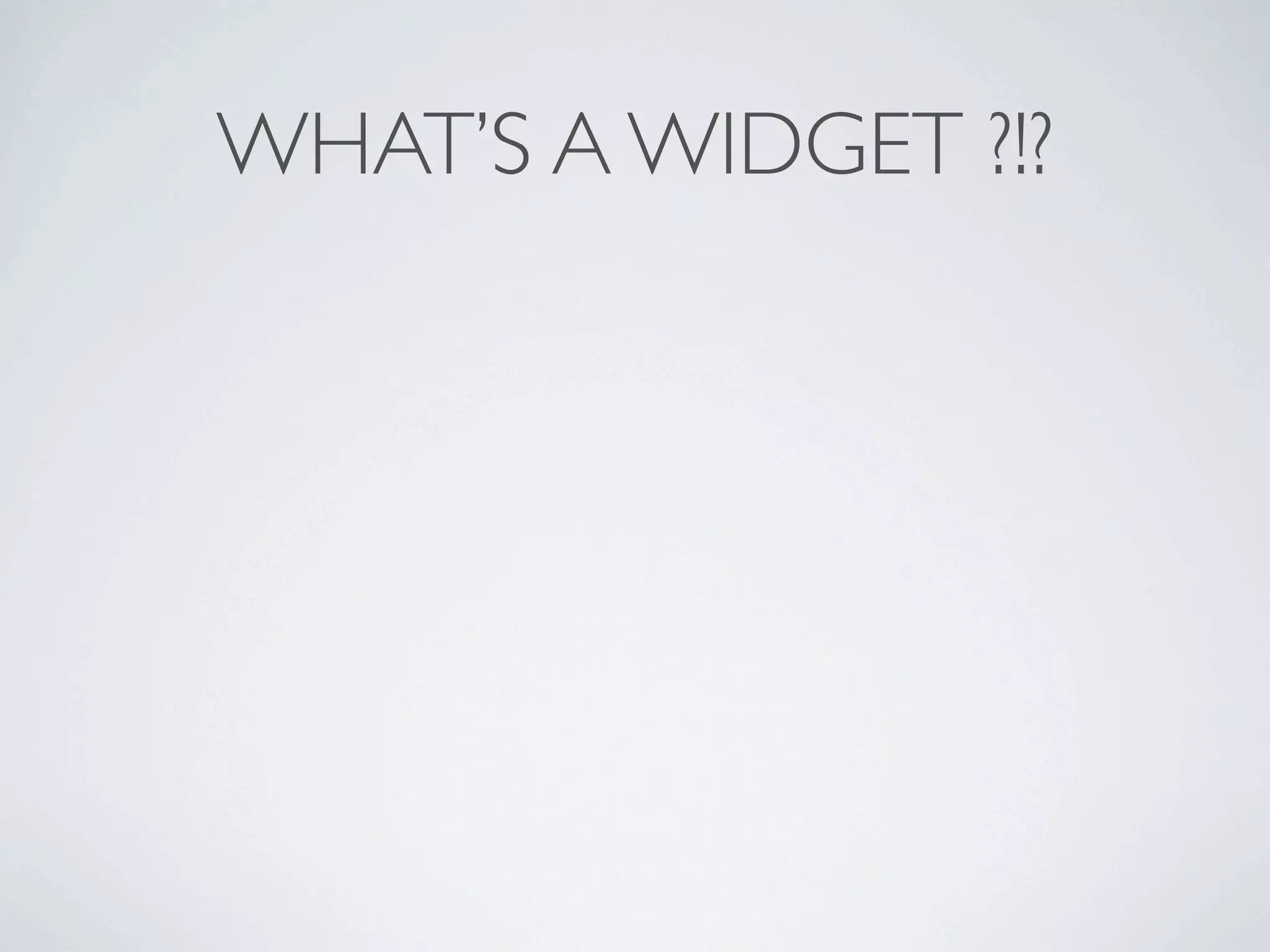 WHAT’S A WIDGET ?!?
 