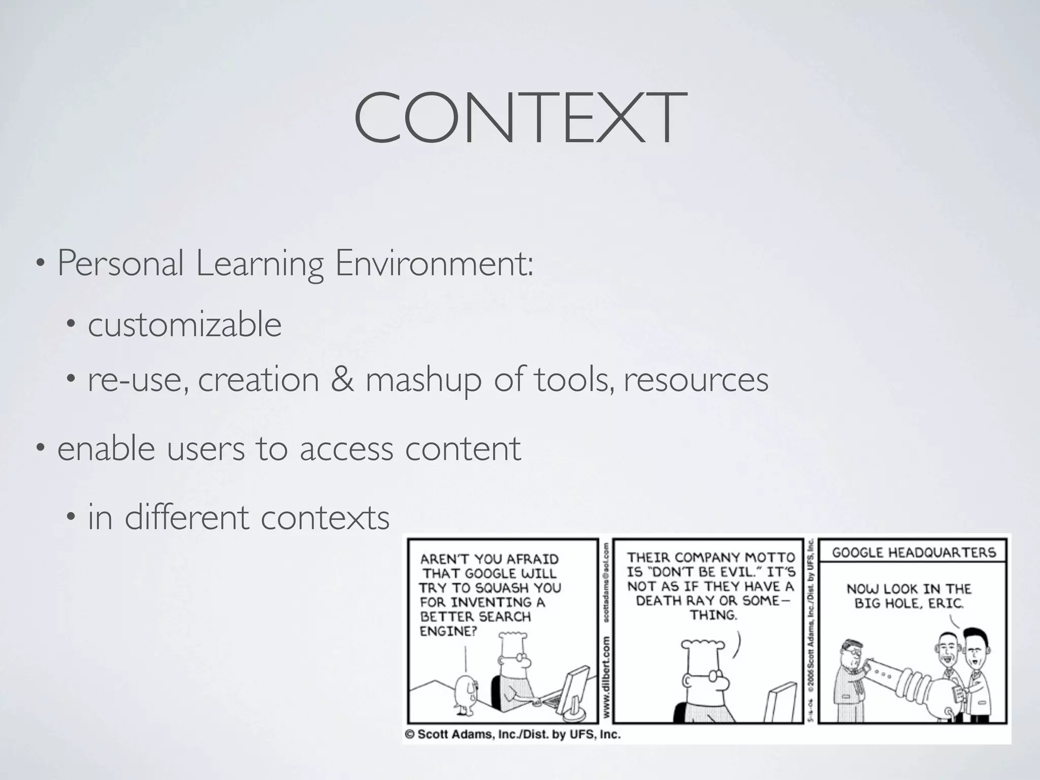 CONTEXT
• Personal   Learning Environment:
  • customizable
  • re-use, creation   & mashup of tools, resources
• enable   users to access content
  • in   different contexts
 