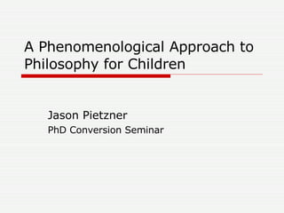 A Phenomenological Approach to Philosophy for Children Jason Pietzner PhD Conversion Seminar 