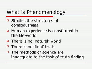 What is Phenomenology <ul><li>Studies the structures of consciousness </li></ul><ul><li>Human experience is constituted in...