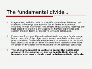 The fundamental divide… <ul><li>Pragmatism, with its basis in scientific naturalism, believes that scientific knowledge ca...