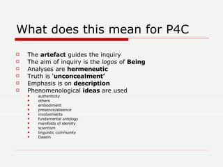 What does this mean for P4C <ul><li>The  artefact  guides the inquiry  </li></ul><ul><li>The aim of inquiry is the  logos ...
