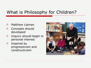 What is Philosophy for Children? <ul><li>Matthew Lipman </li></ul><ul><li>Concepts should developed </li></ul><ul><li>Inqu...